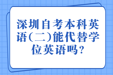 深圳自考本科英语(二)能代替学位英语吗?