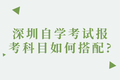 深圳自学考试报考科目如何搭配?