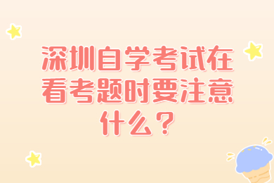 深圳自学考试在看考题时要注意什么?